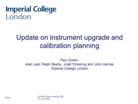 CAVIAR science meeting, NPL 2 nd June 2008 Page 1 Update on instrument upgrade and calibration planning Paul Green, Alan Last, Ralph Beeby, Juliet Pickering.
