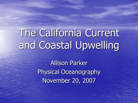 The California Current and Coastal Upwelling Allison Parker Physical Oceanography November 20, 2007.