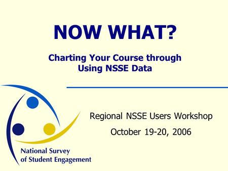 NOW WHAT? Charting Your Course through Using NSSE Data Regional NSSE Users Workshop October 19-20, 2006.