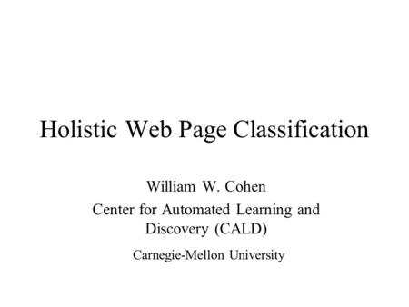 Holistic Web Page Classification William W. Cohen Center for Automated Learning and Discovery (CALD) Carnegie-Mellon University.