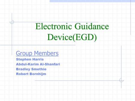 Electronic Guidance Device(EGD) Group Members Stephen Harris Abdul-Karim Al-Shanfari Bradley Smethie Robert Bornhijm.