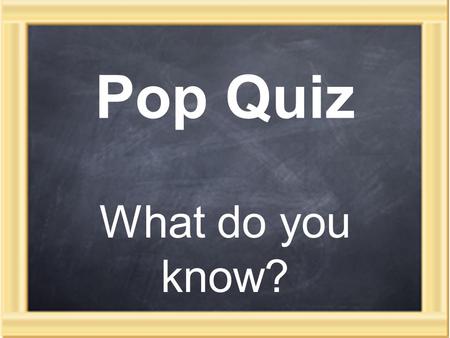 Pop Quiz What do you know?.