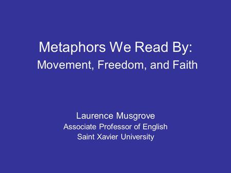 Metaphors We Read By: Movement, Freedom, and Faith Laurence Musgrove Associate Professor of English Saint Xavier University.