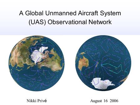 A Global Unmanned Aircraft System (UAS) Observational Network Nikki Priv é August 16 2006.