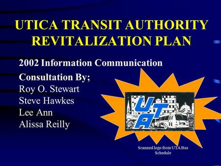 UTICA TRANSIT AUTHORITY REVITALIZATION PLAN 2002 Information Communication Consultation By; Roy O. Stewart Steve Hawkes Lee Ann Alissa Reilly Scanned logo.