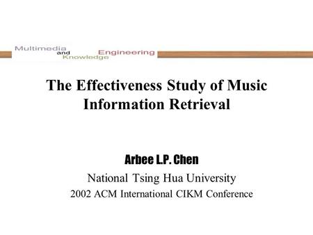 The Effectiveness Study of Music Information Retrieval Arbee L.P. Chen National Tsing Hua University 2002 ACM International CIKM Conference.