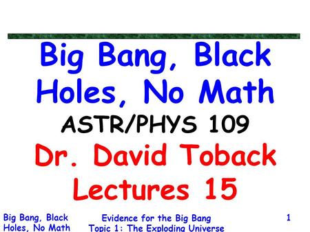 Evidence for the Big Bang Topic 1: The Exploding Universe Big Bang, Black Holes, No Math 1 Big Bang, Black Holes, No Math ASTR/PHYS 109 Dr. David Toback.