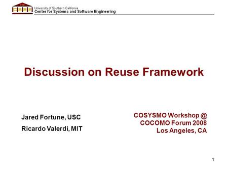 1 Discussion on Reuse Framework Jared Fortune, USC Ricardo Valerdi, MIT COSYSMO COCOMO Forum 2008 Los Angeles, CA.
