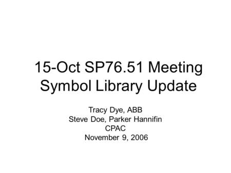 15-Oct SP76.51 Meeting Symbol Library Update Tracy Dye, ABB Steve Doe, Parker Hannifin CPAC November 9, 2006.
