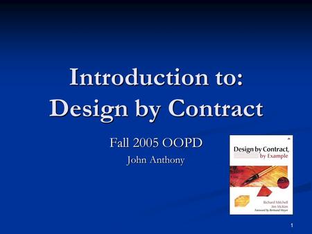 1 Introduction to: Design by Contract Fall 2005 OOPD John Anthony.