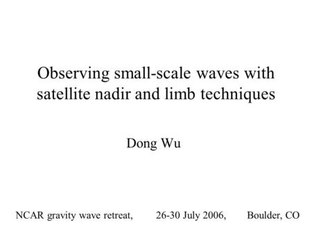 Observing small-scale waves with satellite nadir and limb techniques Dong Wu NCAR gravity wave retreat, 26-30 July 2006, Boulder, CO.