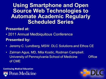 Using Smartphone and Open Source Web Technologies to Automate Academic Regularly Scheduled Series Presented at: 2011 Annual Medbiquitous Conference Presented.