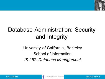 2010.10.12- SLIDE 1IS 257 - Fall 2010 Database Administration: Security and Integrity University of California, Berkeley School of Information IS 257: