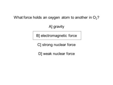 What force holds an oxygen atom to another in O 2 ? A] gravity B] electromagnetic force C] strong nuclear force D] weak nuclear force.