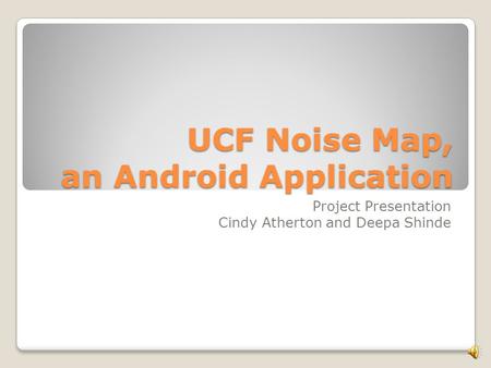 UCF Noise Map, an Android Application Project Presentation Cindy Atherton and Deepa Shinde.