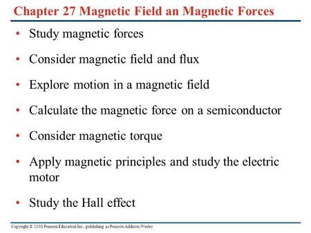 Copyright © 2008 Pearson Education Inc., publishing as Pearson Addison-Wesley Chapter 27 Magnetic Field an Magnetic Forces Study magnetic forces Consider.