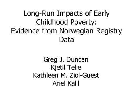 Long-Run Impacts of Early Childhood Poverty: Evidence from Norwegian Registry Data Greg J. Duncan Kjetil Telle Kathleen M. Ziol-Guest Ariel Kalil.