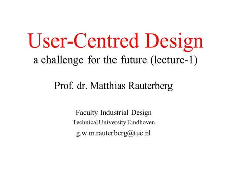 User-Centred Design a challenge for the future (lecture-1) Prof. dr. Matthias Rauterberg Faculty Industrial Design Technical University Eindhoven