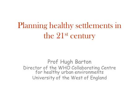 Planning healthy settlements in the 21 st century Prof Hugh Barton Director of the WHO Collaborating Centre for healthy urban environments University of.