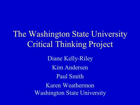 The Washington State University Critical Thinking Project Diane Kelly-Riley Kim Andersen Paul Smith Karen Weathermon Washington State University.
