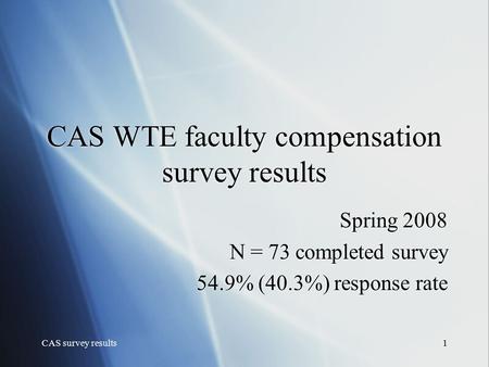 CAS survey results1 CAS WTE faculty compensation survey results Spring 2008 N = 73 completed survey 54.9% (40.3%) response rate Spring 2008 N = 73 completed.
