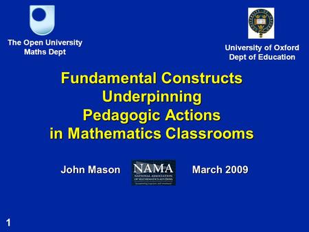 1 Fundamental Constructs Underpinning Pedagogic Actions in Mathematics Classrooms John Mason March 2009 The Open University Maths Dept University of Oxford.