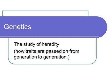 Genetics The study of heredity (how traits are passed on from generation to generation.)