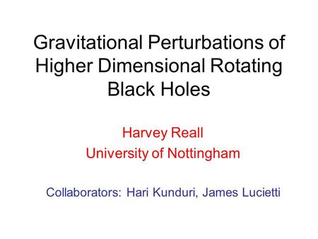 Gravitational Perturbations of Higher Dimensional Rotating Black Holes Harvey Reall University of Nottingham Collaborators: Hari Kunduri, James Lucietti.