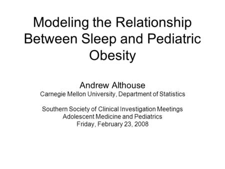 Modeling the Relationship Between Sleep and Pediatric Obesity Andrew Althouse Carnegie Mellon University, Department of Statistics Southern Society of.