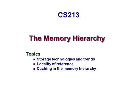 The Memory Hierarchy Topics Storage technologies and trends Locality of reference Caching in the memory hierarchy CS213.
