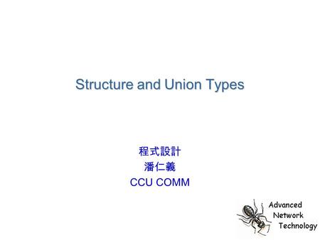Structure and Union Types 程式設計 潘仁義 CCU COMM. Structure Type Definition struct structured data objects, can be defined by users #define STRSIZ 10 typedef.