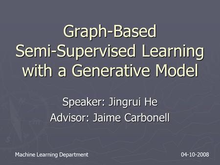 Graph-Based Semi-Supervised Learning with a Generative Model Speaker: Jingrui He Advisor: Jaime Carbonell Machine Learning Department 04-10-2008.