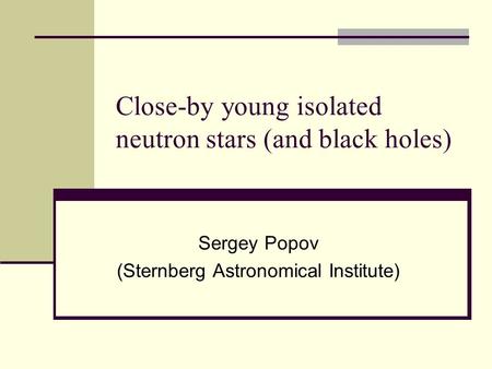Close-by young isolated neutron stars (and black holes) Sergey Popov (Sternberg Astronomical Institute)