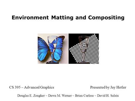 Environment Matting and Compositing CS 395 – Advanced GraphicsPresented by Jay Hetler Douglas E. Zongker ~ Dawn M. Werner ~ Brian Curless ~ David H. Salsin.