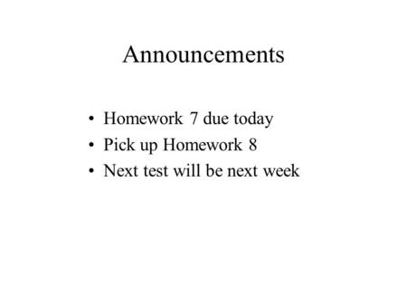 Announcements Homework 7 due today Pick up Homework 8 Next test will be next week.