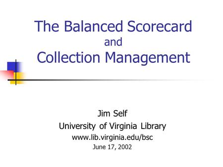 The Balanced Scorecard and Collection Management Jim Self University of Virginia Library www.lib.virginia.edu/bsc June 17, 2002.