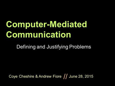 Coye Cheshire & Andrew Fiore June 28, 2015 // Computer-Mediated Communication Defining and Justifying Problems.