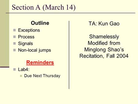 Section A (March 14) Outline Exceptions Process Signals Non-local jumps Reminders Lab4: Due Next Thursday TA: Kun Gao Shamelessly Modified from Minglong.