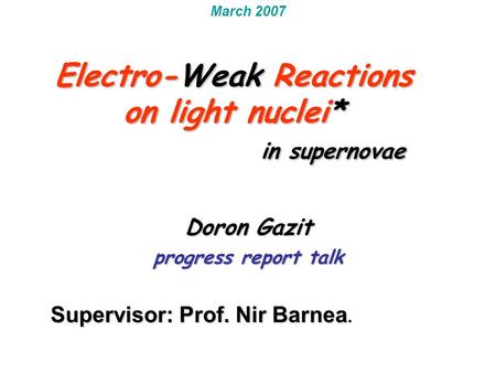 Electro-Weak Reactions on light nuclei* in supernovae Doron Gazit progress report talk March 2007 Supervisor: Prof. Nir Barnea. Electro-Weak Reactions.