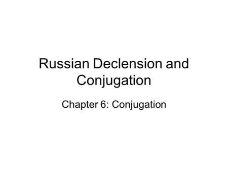 Russian Declension and Conjugation Chapter 6: Conjugation.