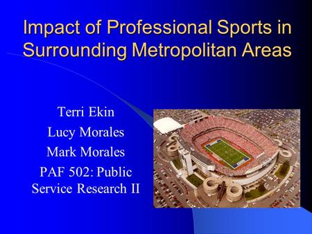 Impact of Professional Sports in Surrounding Metropolitan Areas Terri Ekin Lucy Morales Mark Morales PAF 502: Public Service Research II.