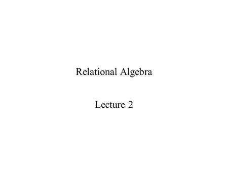 Relational Algebra Lecture 2. Relational Model Basic Notions Fundamental Relational Algebra Operations Additional Relational Algebra Operations Extended.