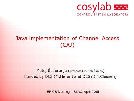 Java implementation of Channel Access (CAJ) Matej Šekoranja ( presented by Rok Šabjan ) Funded by DLS (M.Heron) and DESY (M.Clausen) EPICS Meeting – SLAC,