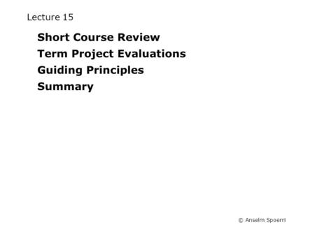 © Anselm Spoerri Lecture 15 Short Course Review Term Project Evaluations Guiding Principles Summary.