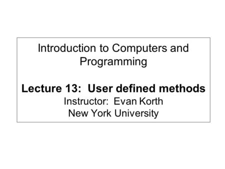 Introduction to Computers and Programming Lecture 13: User defined methods Instructor: Evan Korth New York University.