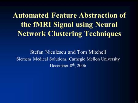 1 Automated Feature Abstraction of the fMRI Signal using Neural Network Clustering Techniques Stefan Niculescu and Tom Mitchell Siemens Medical Solutions,