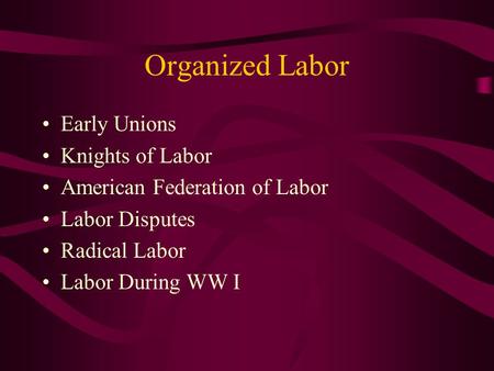 Organized Labor Early Unions Knights of Labor American Federation of Labor Labor Disputes Radical Labor Labor During WW I.