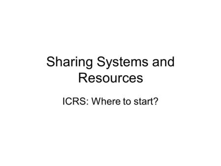 Sharing Systems and Resources ICRS: Where to start?