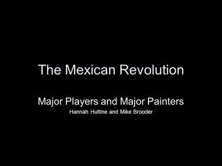 The Mexican Revolution Major Players and Major Painters Hannah Hultine and Mike Brooder.