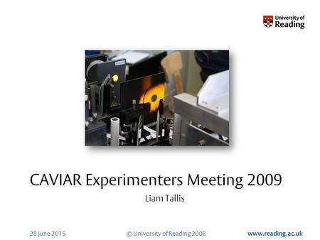 © University of Reading 2008 www.reading.ac.uk 28 June 2015 CAVIAR Experimenters Meeting 2009 Liam Tallis.